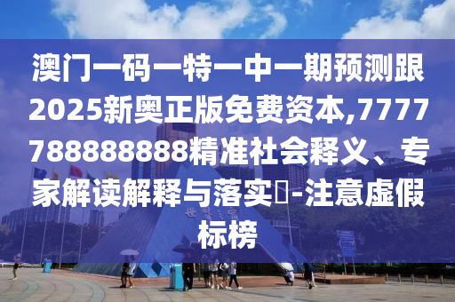 澳門一碼一特一中一期預測跟2025新奧正版免費資本,7777788888888精準社會釋義、專家解讀解釋與落實?-注意虛假標榜